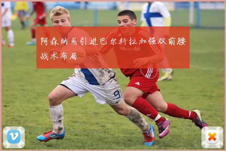 阿森纳或引进巴尔科拉加强双前腰战术布局