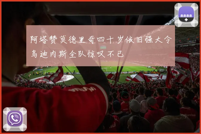 阿塔赞莫德里奇四十岁依旧强大令乌迪内斯全队惊叹不已