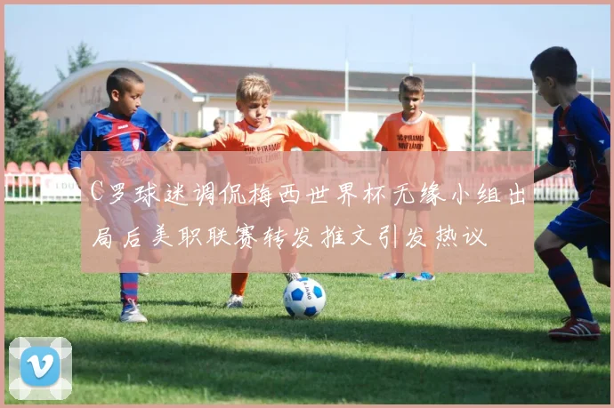 C罗球迷调侃梅西世界杯无缘小组出局后美职联赛转发推文引发热议