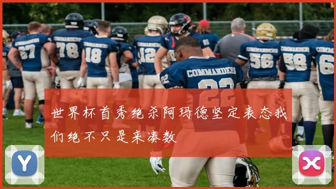世界杯首秀绝杀阿玛德坚定表态我们绝不只是来凑数