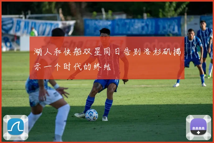 湖人和快船双星同日告别洛杉矶揭示一个时代的终结