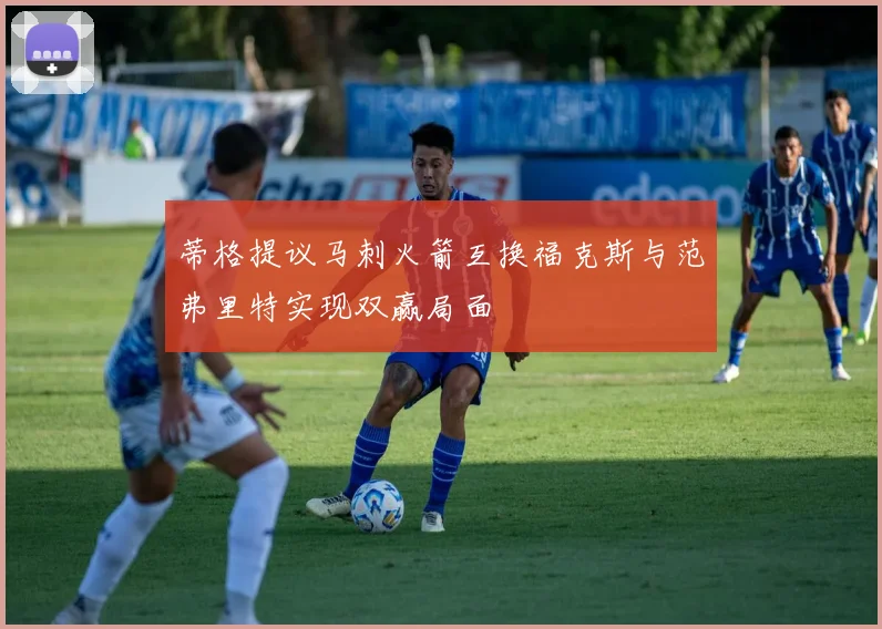 蒂格提议马刺火箭互换福克斯与范弗里特实现双赢局面