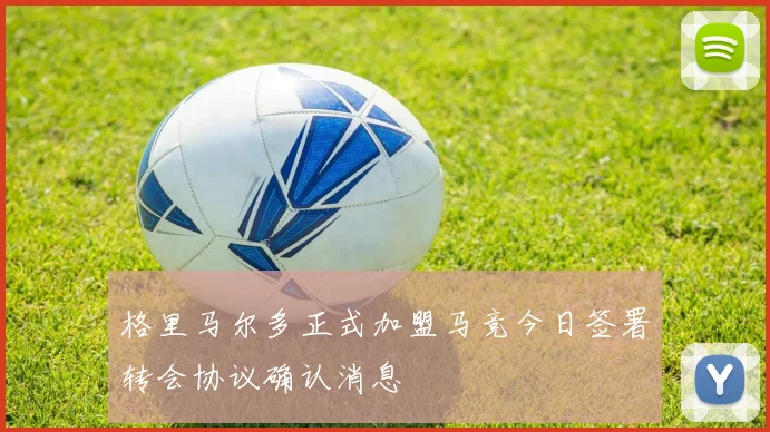 格里马尔多正式加盟马竞今日签署转会协议确认消息