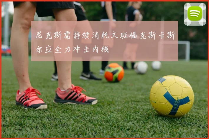 尼克斯需持续消耗文班福克斯卡斯尔应全力冲击内线