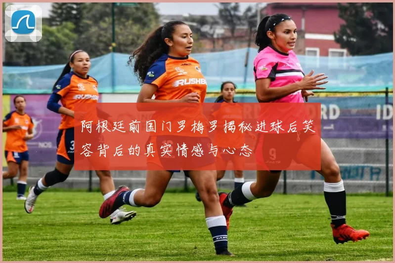阿根廷前国门罗梅罗揭秘进球后笑容背后的真实情感与心态