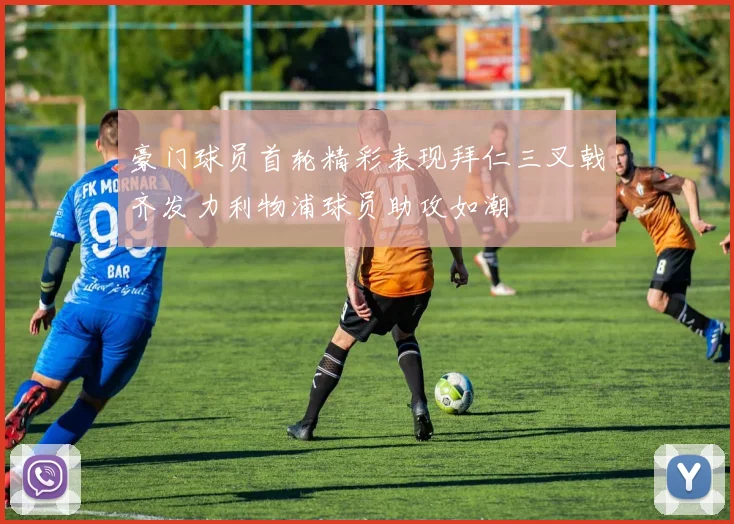 豪门球员首轮精彩表现拜仁三叉戟齐发力利物浦球员助攻如潮