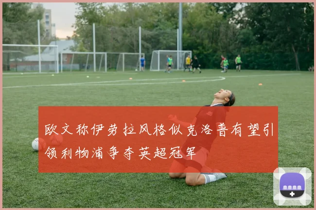 欧文称伊劳拉风格似克洛普有望引领利物浦争夺英超冠军