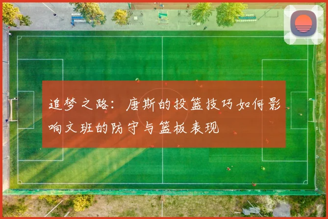 追梦之路：唐斯的投篮技巧如何影响文班的防守与篮板表现