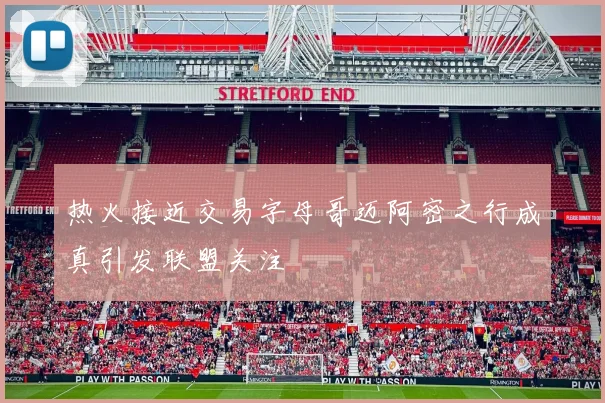 热火接近交易字母哥迈阿密之行成真引发联盟关注