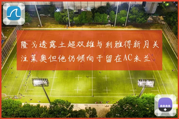 隆戈透露土超双雄与利雅得新月关注莱奥但他仍倾向于留在AC米兰