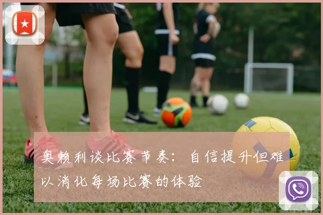 奥赖利谈比赛节奏：自信提升但难以消化每场比赛的体验
