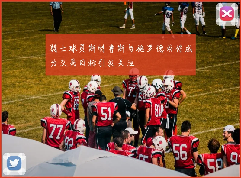 骑士球员斯特鲁斯与施罗德或将成为交易目标引发关注