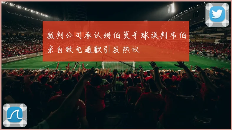 裁判公司承认姆伯莫手球误判韦伯亲自致电道歉引发热议