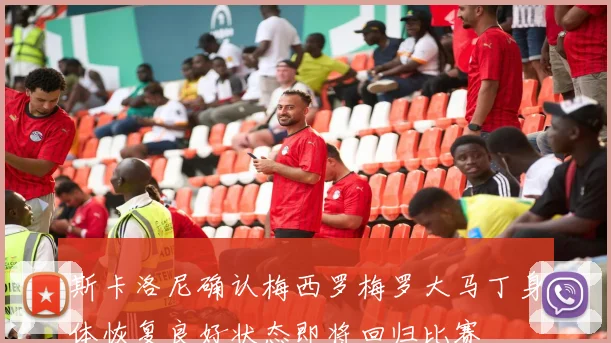 斯卡洛尼确认梅西罗梅罗大马丁身体恢复良好状态即将回归比赛