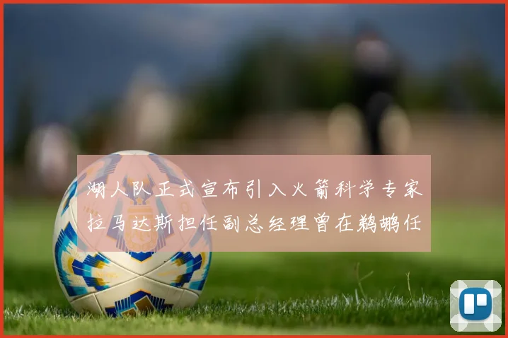 湖人队正式宣布引入火箭科学专家拉马达斯担任副总经理曾在鹈鹕任职