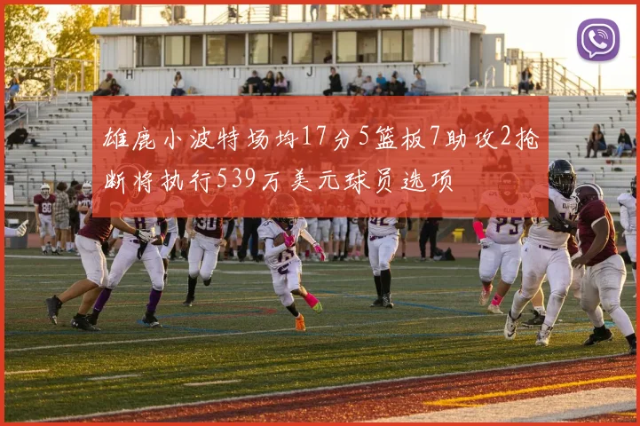 雄鹿小波特场均17分5篮板7助攻2抢断将执行539万美元球员选项