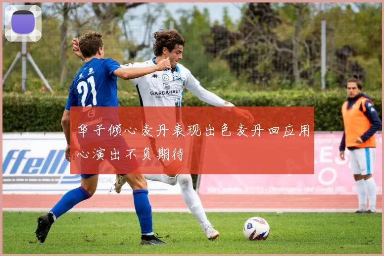 华子倾心麦丹表现出色麦丹回应用心演出不负期待