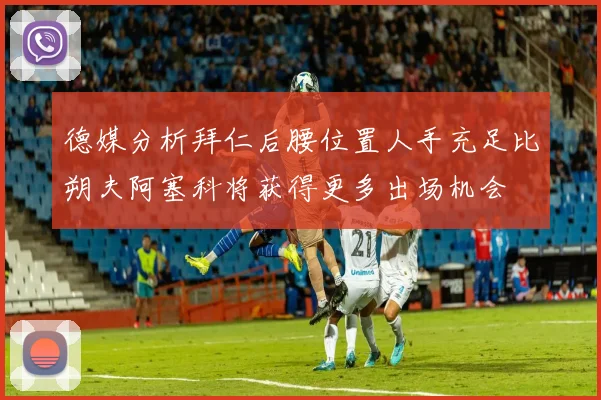 德媒分析拜仁后腰位置人手充足比朔夫阿塞科将获得更多出场机会