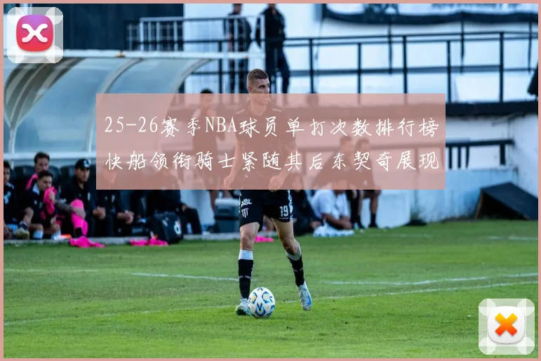 25-26赛季NBA球员单打次数排行榜快船领衔骑士紧随其后东契奇展现最高效率
