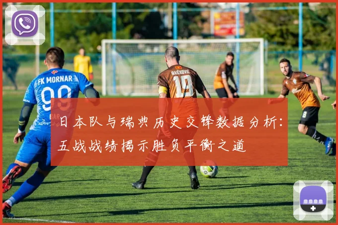 日本队与瑞典历史交锋数据分析:五战战绩揭示胜负平衡之道