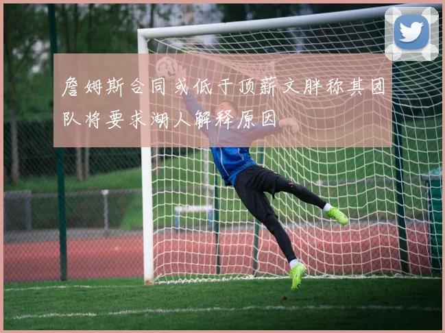 詹姆斯合同或低于顶薪文胖称其团队将要求湖人解释原因
