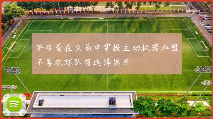 字母哥在交易中掌握主动权若加盟不喜欢球队将选择离开