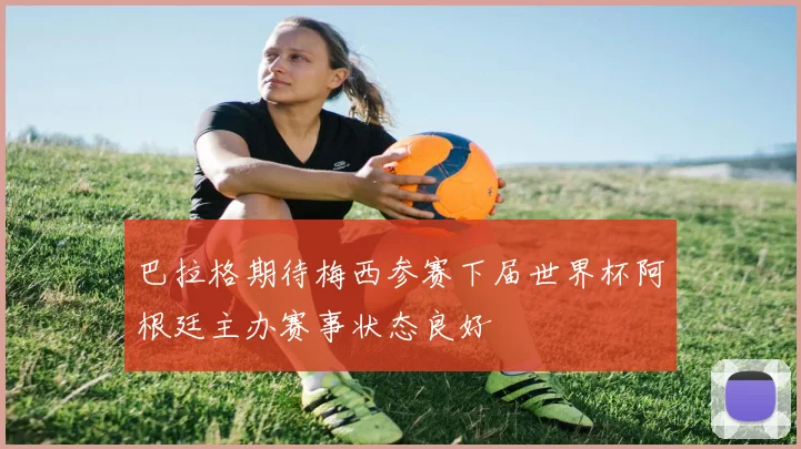 巴拉格期待梅西参赛下届世界杯阿根廷主办赛事状态良好