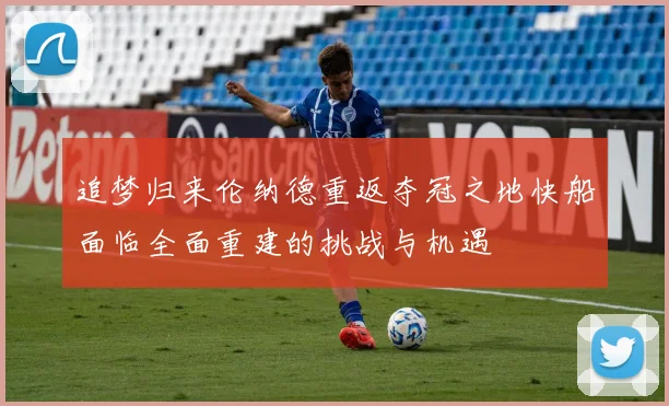 追梦归来伦纳德重返夺冠之地快船面临全面重建的挑战与机遇