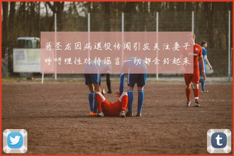 蒋圣龙因病退役传闻引发关注妻子呼吁理性对待谣言一切都会好起来