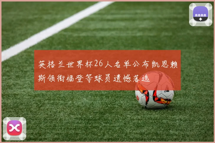 英格兰世界杯26人名单公布凯恩赖斯领衔福登等球员遗憾落选