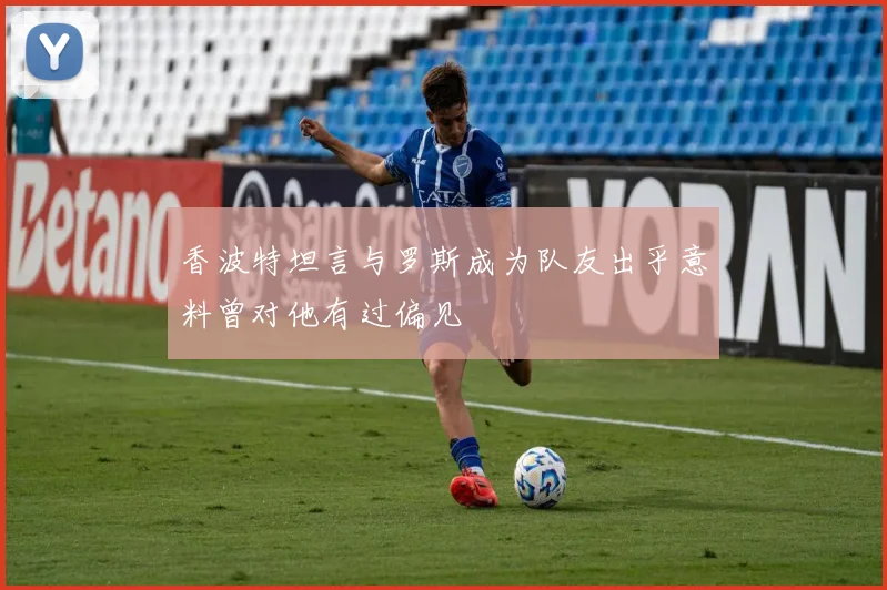 香波特坦言与罗斯成为队友出乎意料曾对他有过偏见